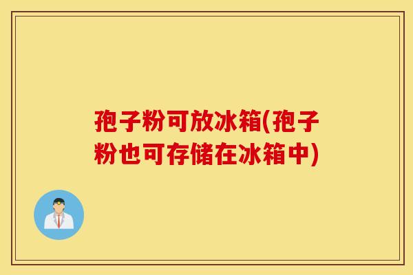 孢子粉可放冰箱(孢子粉也可存储在冰箱中) 孢子粉可放冰箱(孢子粉也可存储在冰箱中)