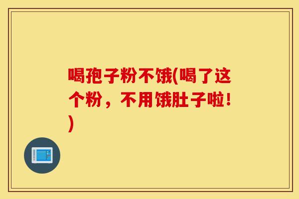 喝孢子粉不饿(喝了这个粉,不用饿肚子啦!) 喝孢子粉不饿(喝了这个粉,不用饿肚子啦!)