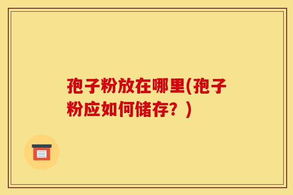 孢子粉放在哪里(孢子粉应如何储存?) 孢子粉放在哪里(孢子粉应如何储存?)
