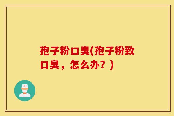 孢子粉口臭(孢子粉致口臭,怎么办?) 孢子粉口臭(孢子粉致口臭,怎么办?)