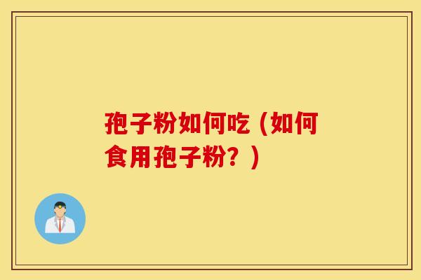 孢子粉如何吃 (如何食用孢子粉？)