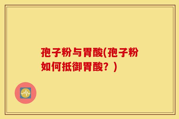 孢子粉与胃酸(孢子粉如何抵御胃酸？)