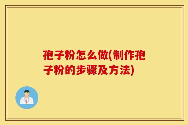 孢子粉怎么做(制作孢子粉的步骤及方法) 孢子粉怎么做(制作孢子粉的步骤及方法)