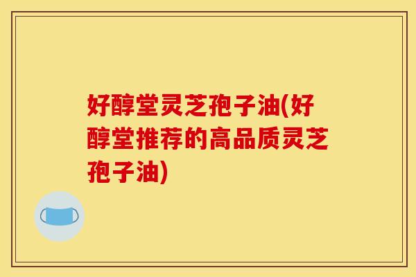 好醇堂灵芝孢子油(好醇堂推荐的高品质灵芝孢子油)