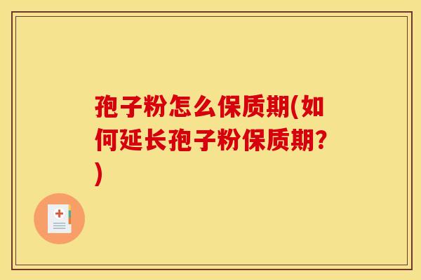 孢子粉怎么保质期(如何延长孢子粉保质期?) 孢子粉怎么保质期(如何延长孢子粉保质期?)