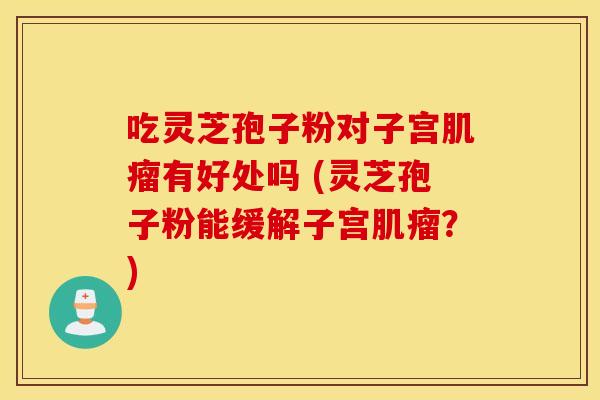 吃灵芝孢子粉对子宫肌瘤有好处吗 (灵芝孢子粉能缓解子宫肌瘤?) 吃灵芝孢子粉对子宫肌瘤有好处吗 (灵芝孢子粉能缓解子宫肌瘤?)