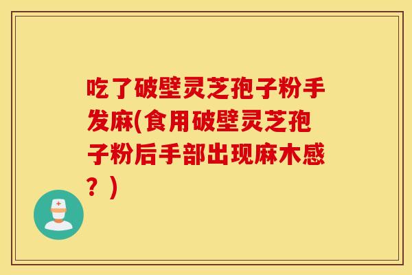 吃了破壁灵芝孢子粉手发麻(食用破壁灵芝孢子粉后手部出现麻木感?) 吃了破壁灵芝孢子粉手发麻(食用破壁灵芝孢子粉后手部出现麻木感?)
