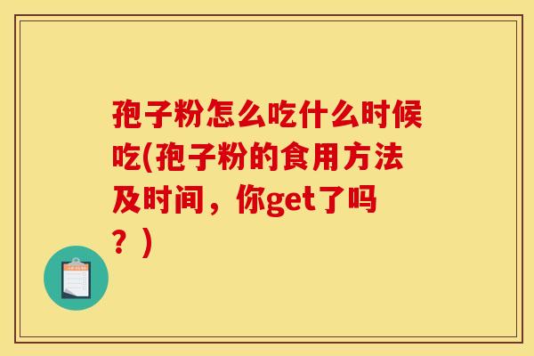 孢子粉怎么吃什么时候吃(孢子粉的食用方法及时间,你get了吗?) 孢子粉怎么吃什么时候吃(孢子粉的食用方法及时间,你get了吗?)