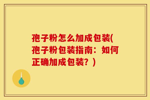 孢子粉怎么加成包装(孢子粉包装指南:如何正确加成包装?) 孢子粉怎么加成包装(孢子粉包装指南:如何正确加成包装?)