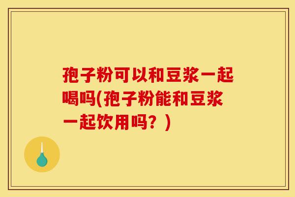 孢子粉可以和豆浆一起喝吗(孢子粉能和豆浆一起饮用吗?) 孢子粉可以和豆浆一起喝吗(孢子粉能和豆浆一起饮用吗?)