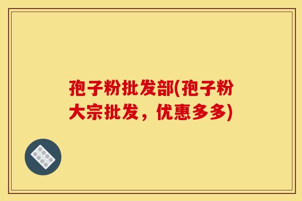 孢子粉批发部(孢子粉大宗批发,优惠多多) 孢子粉批发部(孢子粉大宗批发,优惠多多)