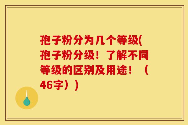 孢子粉分为几个等级(孢子粉分级!了解不同等级的区别及用途!(46字)) 孢子粉分为几个等级(孢子粉分级!了解不同等级的区别及用途!(46字))