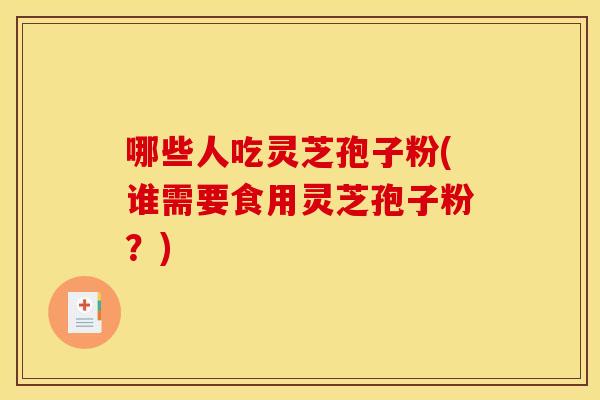 哪些人吃灵芝孢子粉(谁需要食用灵芝孢子粉?) 哪些人吃灵芝孢子粉(谁需要食用灵芝孢子粉?)