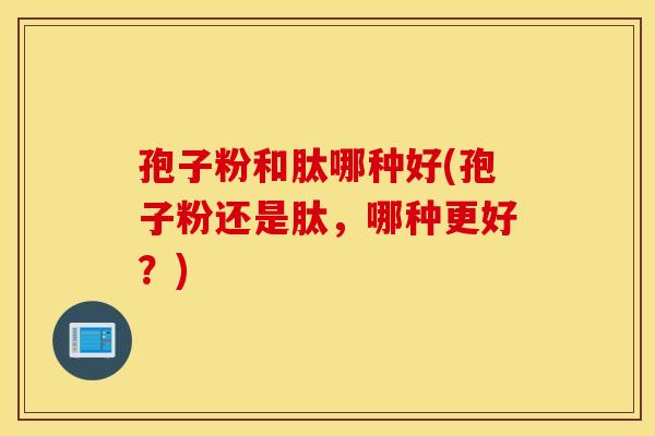 孢子粉和肽哪种好(孢子粉还是肽,哪种更好?) 孢子粉和肽哪种好(孢子粉还是肽,哪种更好?)