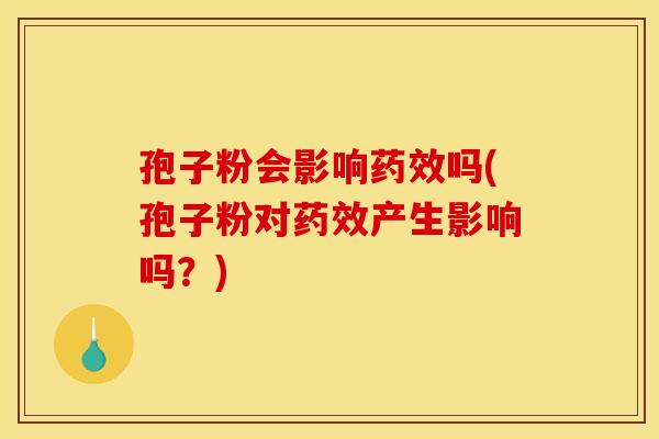 孢子粉会影响药效吗(孢子粉对药效产生影响吗?) 孢子粉会影响药效吗(孢子粉对药效产生影响吗?)