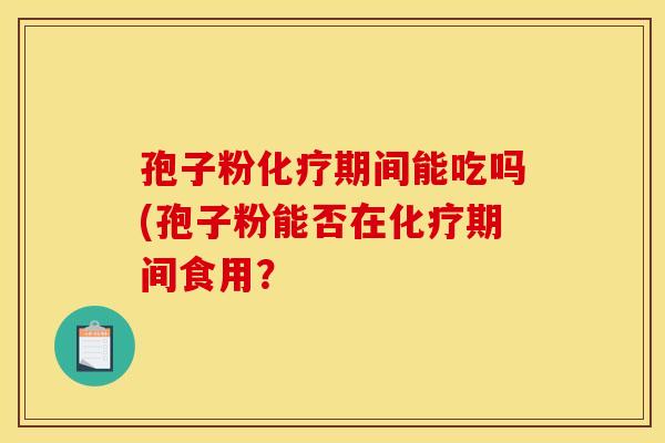 孢子粉化疗期间能吃吗(孢子粉能否在化疗期间食用？