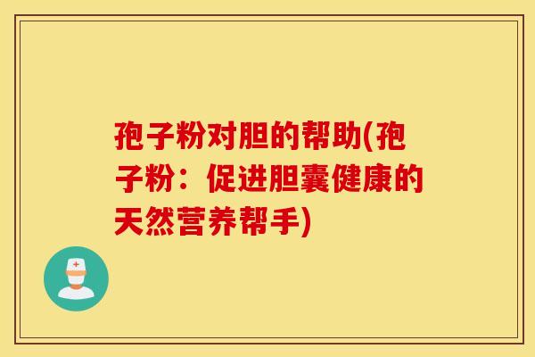 孢子粉对胆的帮助(孢子粉:促进胆囊健康的天然营养帮手) 孢子粉对胆的帮助(孢子粉:促进胆囊健康的天然营养帮手)