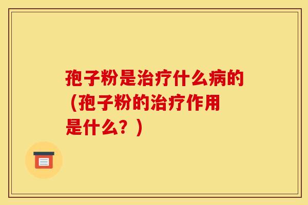 孢子粉是治疗什么病的 (孢子粉的治疗作用是什么?) 孢子粉是治疗什么病的 (孢子粉的治疗作用是什么?)