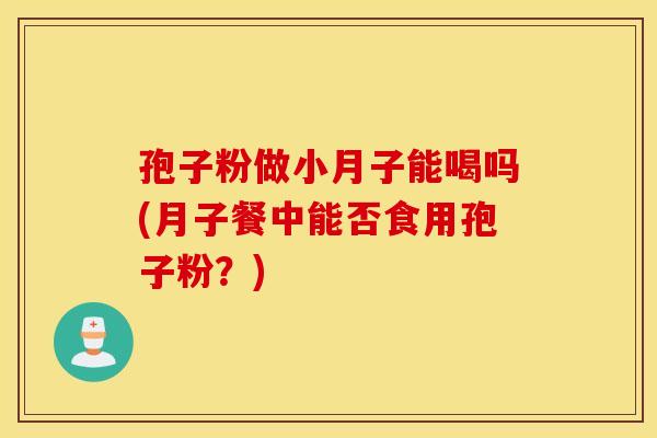 孢子粉做小月子能喝吗(月子餐中能否食用孢子粉?) 孢子粉做小月子能喝吗(月子餐中能否食用孢子粉?)