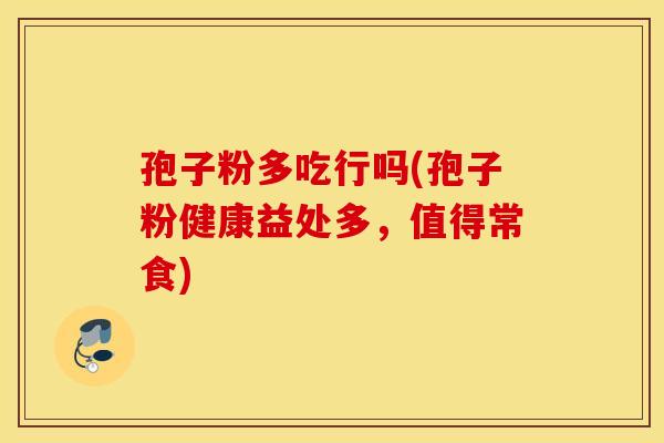 孢子粉多吃行吗(孢子粉健康益处多,值得常食) 孢子粉多吃行吗(孢子粉健康益处多,值得常食)