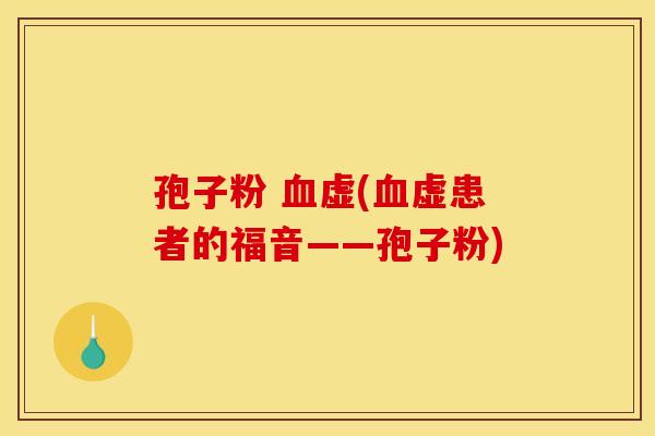 孢子粉 血虚(血虚患者的福音——孢子粉) 孢子粉 血虚(血虚患者的福音——孢子粉)
