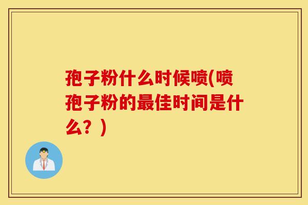 孢子粉什么时候喷(喷孢子粉的最佳时间是什么？)