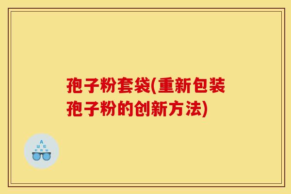 孢子粉套袋(重新包装孢子粉的创新方法)
