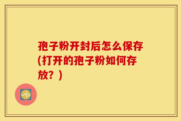 孢子粉开封后怎么保存(打开的孢子粉如何存放？)