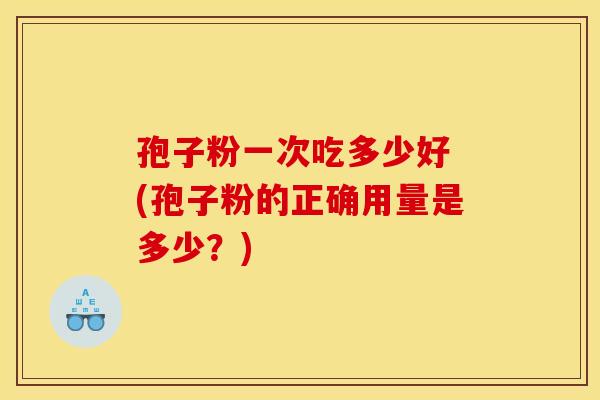 孢子粉一次吃多少好 (孢子粉的正确用量是多少？)