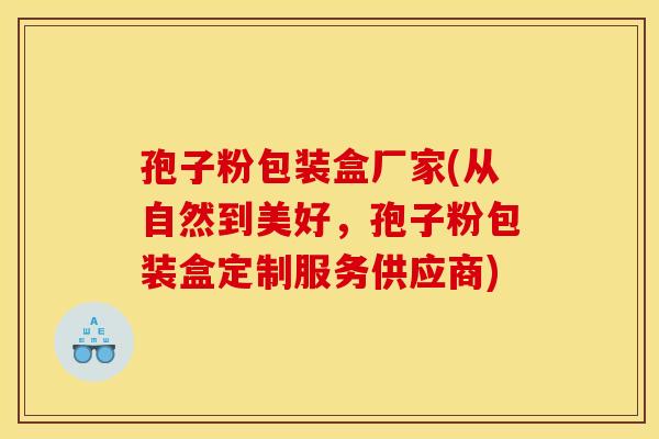 孢子粉包装盒厂家(从自然到美好,孢子粉包装盒定制服务供应商) 孢子粉包装盒厂家(从自然到美好,孢子粉包装盒定制服务供应商)