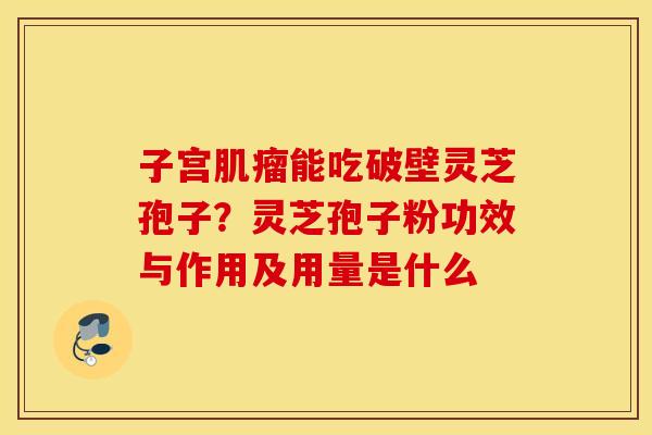 子宫肌瘤能吃破壁灵芝孢子?灵芝孢子粉功效与作用及用量是什么 子宫肌瘤能吃破壁灵芝孢子?灵芝孢子粉功效与作用及用量是什么