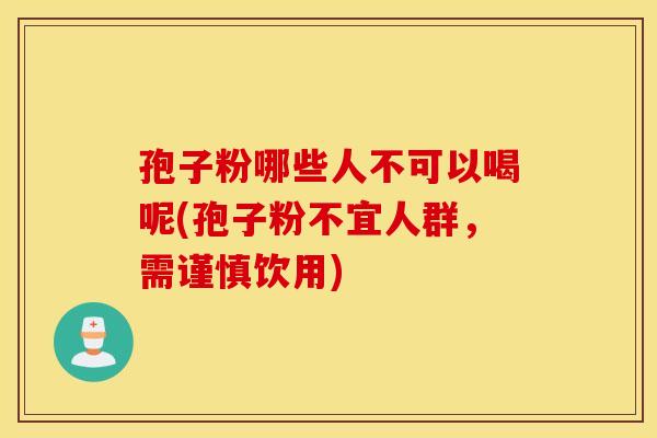 孢子粉哪些人不可以喝呢(孢子粉不宜人群,需谨慎饮用) 孢子粉哪些人不可以喝呢(孢子粉不宜人群,需谨慎饮用)