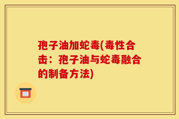 孢子油加蛇毒(毒性合击:孢子油与蛇毒融合的制备方法) 孢子油加蛇毒(毒性合击:孢子油与蛇毒融合的制备方法)