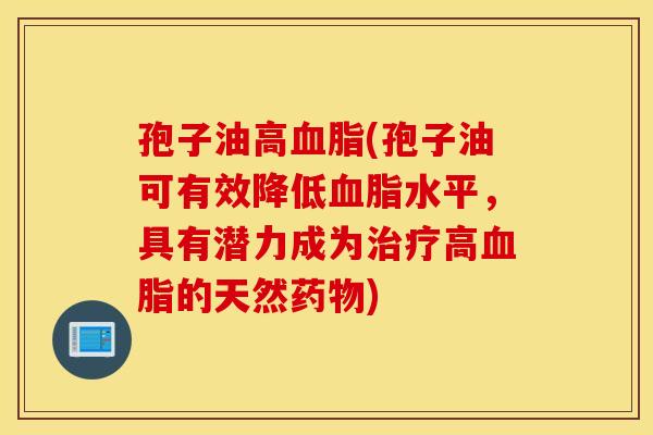 孢子油高血脂(孢子油可有效降低血脂水平,具有潜力成为治疗高血脂的天然药物) 孢子油高血脂(孢子油可有效降低血脂水平,具有潜力成为治疗高血脂的天然药物)