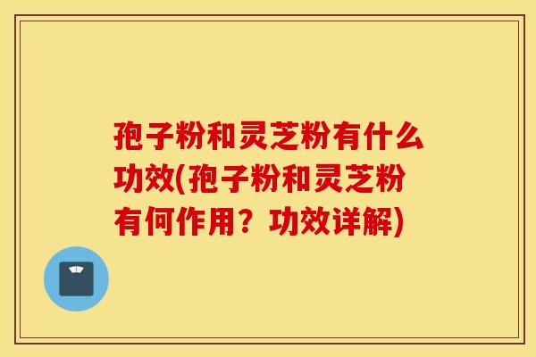孢子粉和灵芝粉有什么功效(孢子粉和灵芝粉有何作用？功效详解)