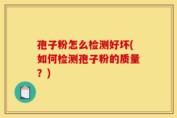 孢子粉怎么检测好坏(如何检测孢子粉的质量?) 孢子粉怎么检测好坏(如何检测孢子粉的质量?)