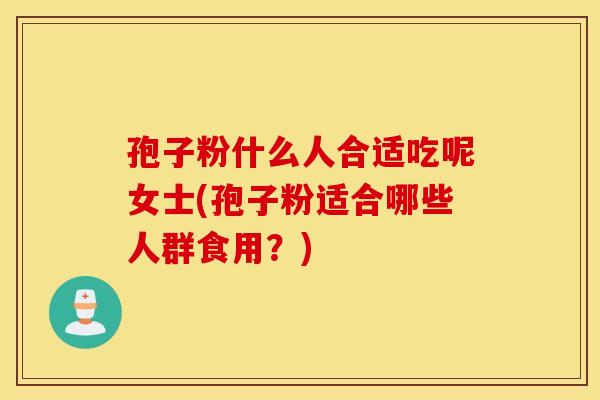 孢子粉什么人合适吃呢女士(孢子粉适合哪些人群食用?) 孢子粉什么人合适吃呢女士(孢子粉适合哪些人群食用?)