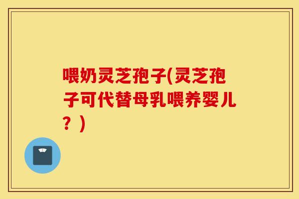 喂奶灵芝孢子(灵芝孢子可代替母乳喂养婴儿?) 喂奶灵芝孢子(灵芝孢子可代替母乳喂养婴儿?)