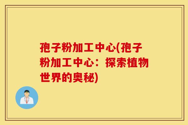 孢子粉加工中心(孢子粉加工中心：探索植物世界的奥秘)