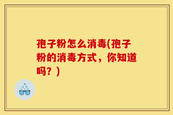 孢子粉怎么消毒(孢子粉的消毒方式，你知道吗？)