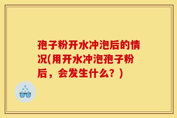 孢子粉开水冲泡后的情况(用开水冲泡孢子粉后，会发生什么？)