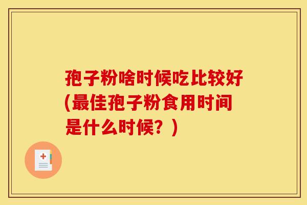 孢子粉啥时候吃比较好(最佳孢子粉食用时间是什么时候？)