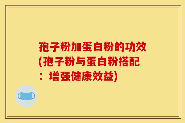 孢子粉加蛋白粉的功效(孢子粉与蛋白粉搭配:增强健康效益) 孢子粉加蛋白粉的功效(孢子粉与蛋白粉搭配:增强健康效益)