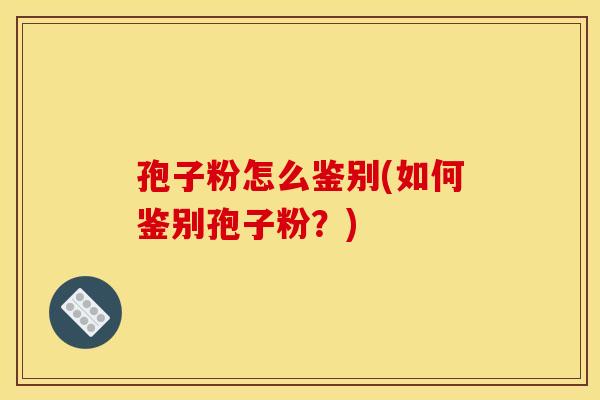孢子粉怎么鉴别(如何鉴别孢子粉?) 孢子粉怎么鉴别(如何鉴别孢子粉?)