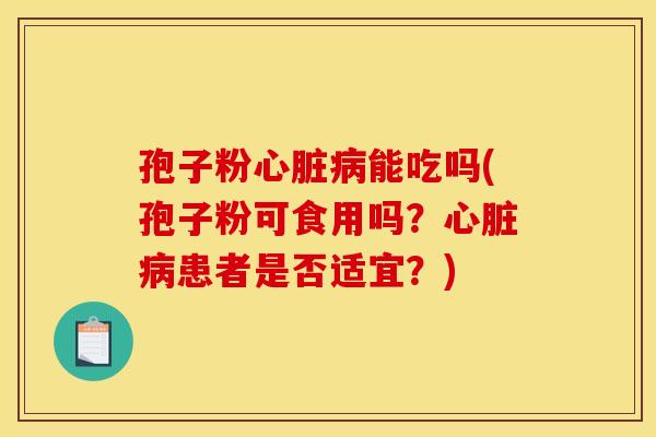 孢子粉心脏病能吃吗(孢子粉可食用吗?心脏病患者是否适宜?) 孢子粉心脏病能吃吗(孢子粉可食用吗?心脏病患者是否适宜?)