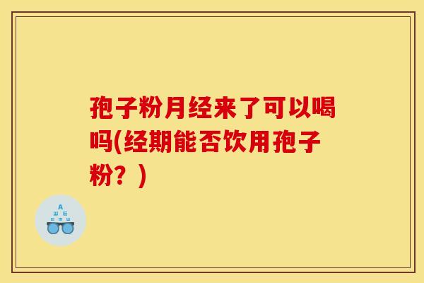 孢子粉月经来了可以喝吗(经期能否饮用孢子粉?) 孢子粉月经来了可以喝吗(经期能否饮用孢子粉?)