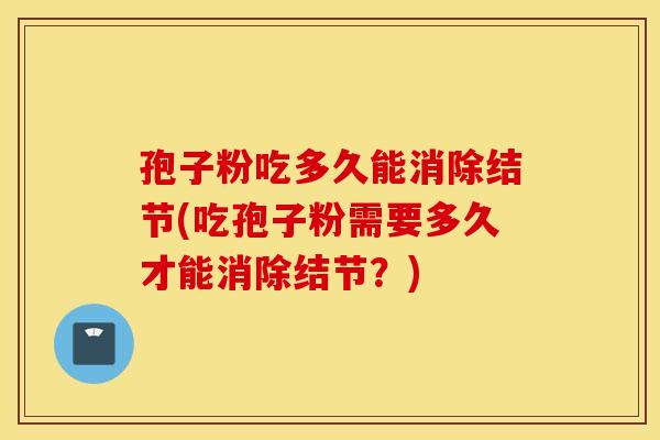 孢子粉吃多久能消除结节(吃孢子粉需要多久才能消除结节?) 孢子粉吃多久能消除结节(吃孢子粉需要多久才能消除结节?)