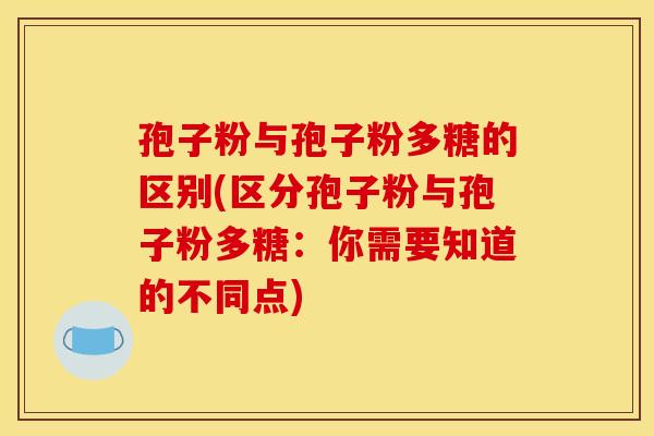 孢子粉与孢子粉多糖的区别(区分孢子粉与孢子粉多糖:你需要知道的不同点) 孢子粉与孢子粉多糖的区别(区分孢子粉与孢子粉多糖:你需要知道的不同点)