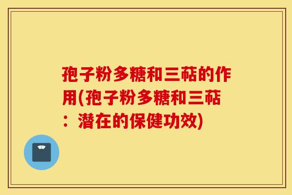 孢子粉多糖和三萜的作用(孢子粉多糖和三萜：潜在的保健功效)