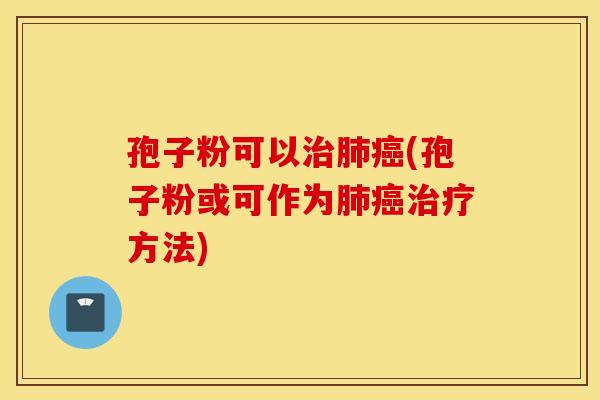 孢子粉可以治肺癌(孢子粉或可作为肺癌治疗方法)